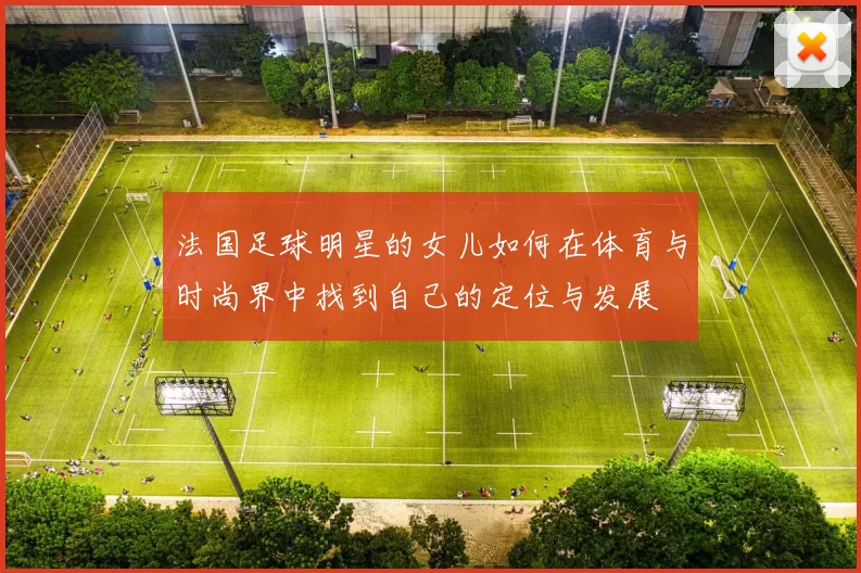 法国足球明星的女儿如何在体育与时尚界中找到自己的定位与发展