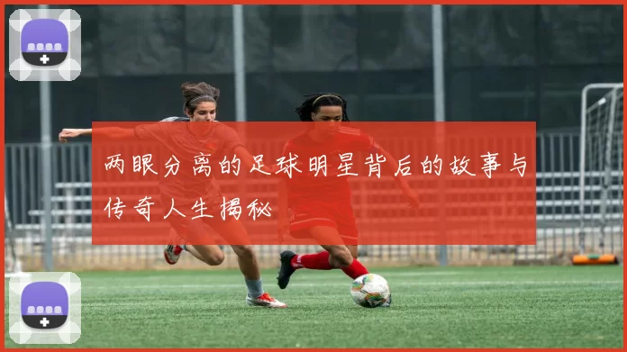 两眼分离的足球明星背后的故事与传奇人生揭秘