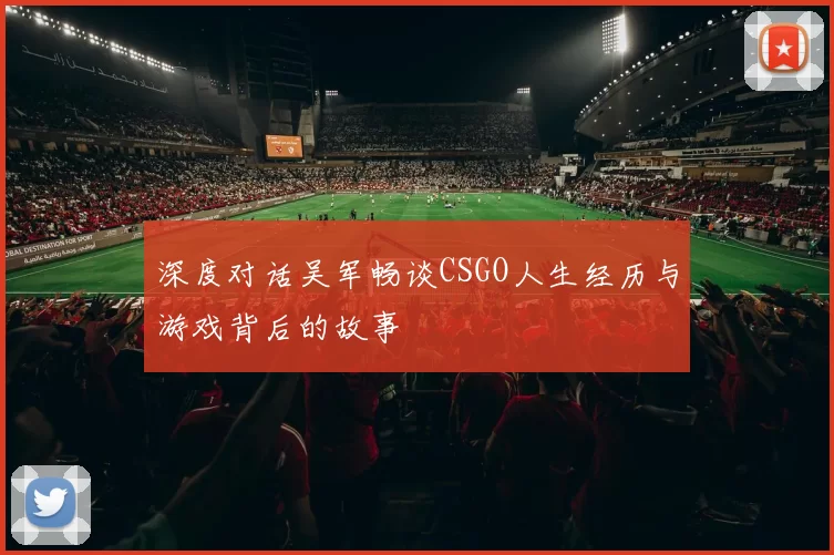 深度对话吴军畅谈CSGO人生经历与游戏背后的故事