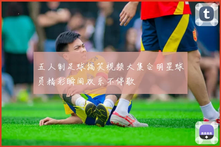 五人制足球搞笑视频大集合明星球员精彩瞬间欢乐不停歇