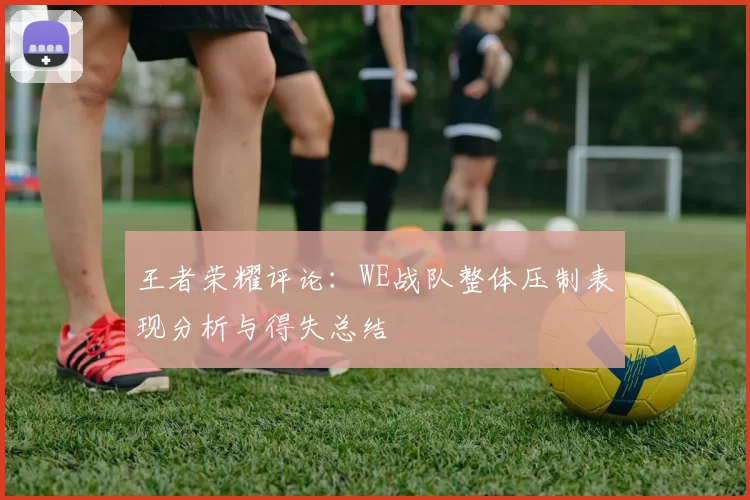 王者荣耀评论：WE战队整体压制表现分析与得失总结