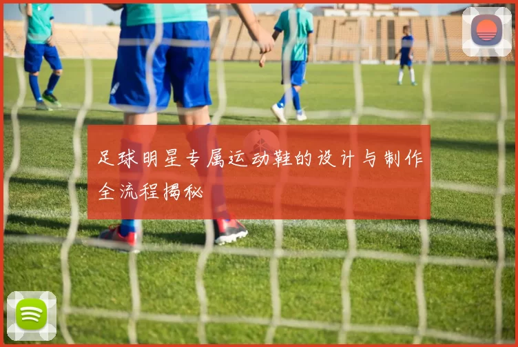 足球明星专属运动鞋的设计与制作全流程揭秘