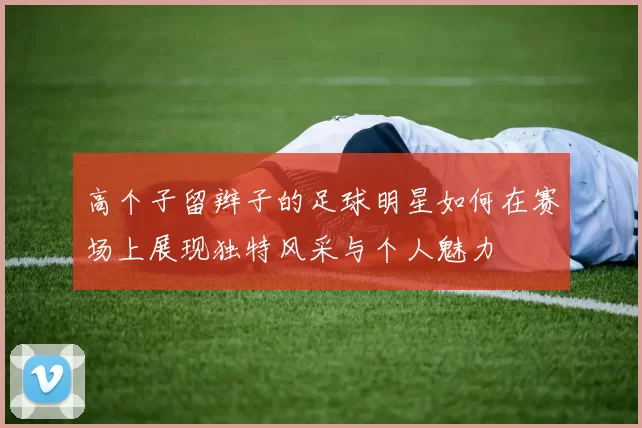 高个子留辫子的足球明星如何在赛场上展现独特风采与个人魅力